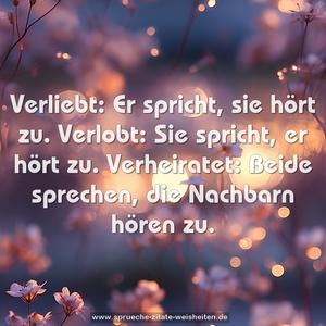 Verliebt: Er spricht, sie hört zu.
Verlobt: Sie spricht, er hört zu.
Verheiratet: Beide sprechen, die Nachbarn hören zu.