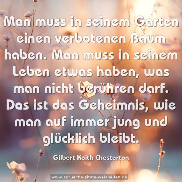 Man muss in seinem Garten einen verbotenen Baum haben.
Man muss in seinem Leben etwas haben,
was man nicht berühren darf.
Das ist das Geheimnis,
wie man auf immer jung und glücklich bleibt.