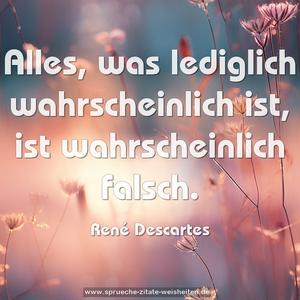 Alles, was lediglich wahrscheinlich ist,
ist wahrscheinlich falsch.