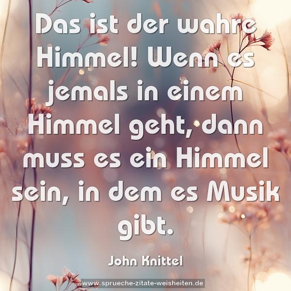 Das ist der wahre Himmel!
Wenn es jemals in einem Himmel geht,
dann muss es ein Himmel sein, in dem es Musik gibt.