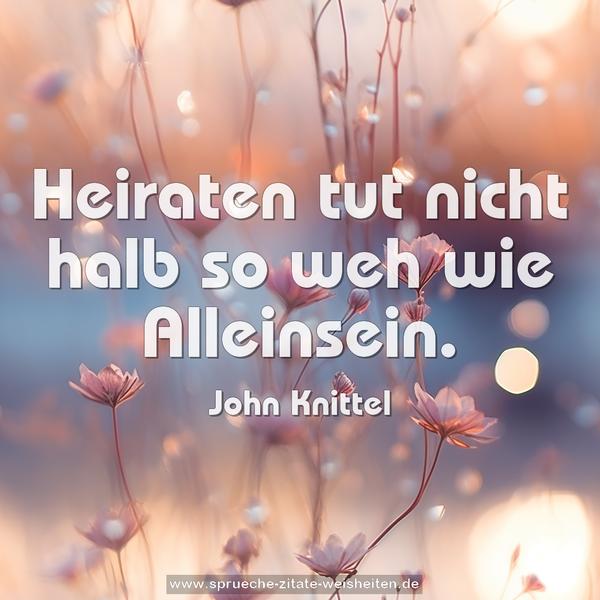 Heiraten tut nicht halb so weh wie Alleinsein.