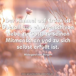 Der Himmel auf Erden ist überall,
wo ein Mensch von Liebe zu Gott, zu seinen Mitmenschen
und zu sich selbst erfüllt ist.