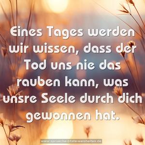 Eines Tages werden wir wissen,
dass der Tod uns nie das rauben kann,
was unsre Seele durch dich gewonnen hat.