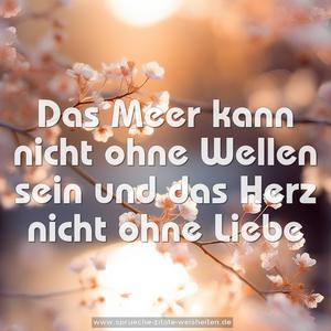 Das Meer kann nicht ohne Wellen sein 
und das Herz nicht ohne Liebe