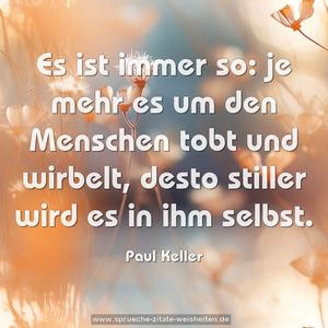 Es ist immer so: je mehr es um den Menschen tobt
und wirbelt, desto stiller wird es in ihm selbst.