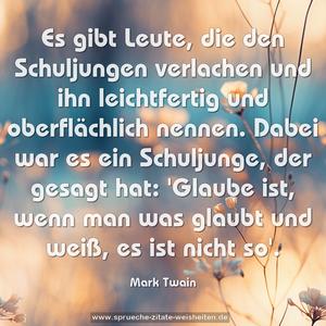 Es gibt Leute, die den Schuljungen verlachen und ihn leichtfertig und oberflächlich nennen. Dabei war es ein Schuljunge, der gesagt hat: 'Glaube ist, wenn man was glaubt und weiß, es ist nicht so'.