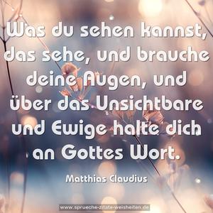 Was du sehen kannst, das sehe, und brauche deine Augen,
und über das Unsichtbare und Ewige halte dich an Gottes Wort.