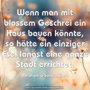 Wenn man mit blossem Geschrei ein Haus bauen könnte,
so hätte ein einziger Esel längst eine ganze Stadt errichtet. 