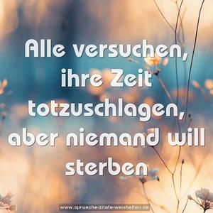 Alle versuchen, ihre Zeit totzuschlagen,
aber niemand will sterben