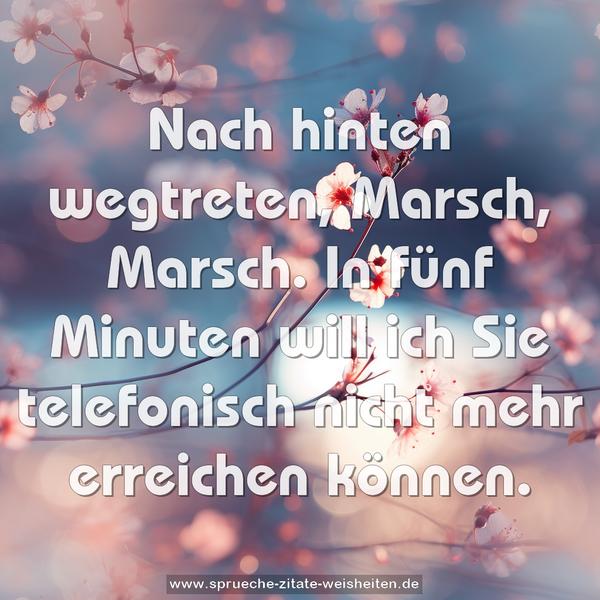 Nach hinten wegtreten, Marsch, Marsch.
In fünf Minuten will ich Sie telefonisch nicht mehr erreichen können.