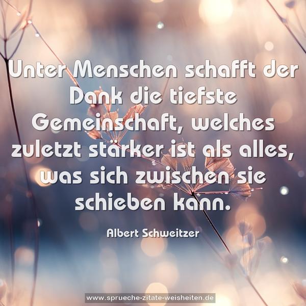 Unter Menschen schafft der Dank die tiefste Gemeinschaft,
welches zuletzt stärker ist als alles, was sich zwischen sie schieben kann.