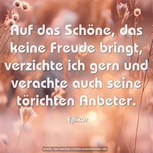 Auf das Schöne, das keine Freude bringt, 
verzichte ich gern und verachte auch seine törichten Anbeter.