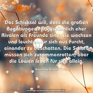 Das Schicksal will, dass die großen Begabungen für gewöhnlich eher Rivalen als Freunde sind, sie wachsen und leuchten für sich aus Furcht, einander zu beschatten. Die Schafe müssen sich zusammenrotten, aber die Löwen leben für sich allein.