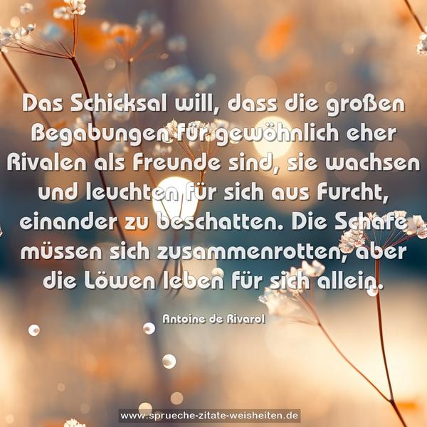 Das Schicksal will, dass die großen Begabungen für gewöhnlich eher Rivalen als Freunde sind, sie wachsen und leuchten für sich aus Furcht, einander zu beschatten. Die Schafe müssen sich zusammenrotten, aber die Löwen leben für sich allein.