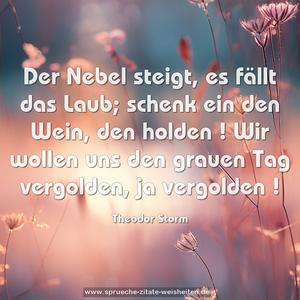 Der Nebel steigt, es fällt das Laub;
schenk ein den Wein, den holden !
Wir wollen uns den grauen Tag vergolden, ja vergolden !