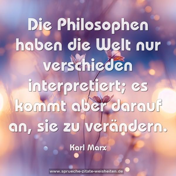 Die Philosophen haben die Welt nur verschieden interpretiert; es kommt aber darauf an, sie zu verändern.