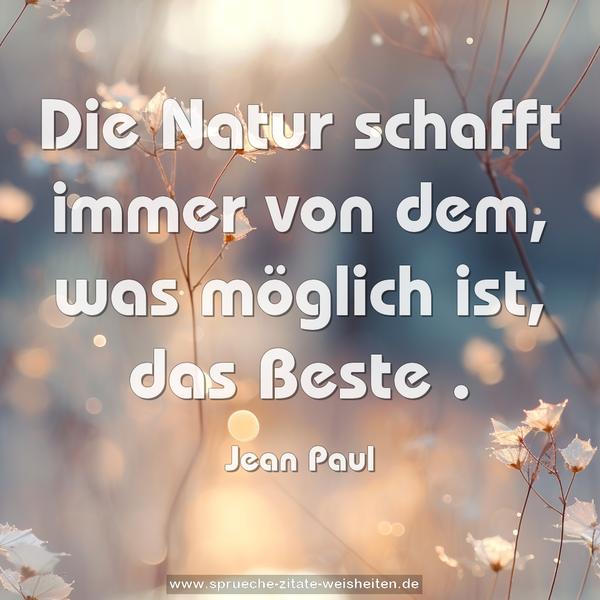 Die Natur schafft immer von dem,
was möglich ist, das Beste .