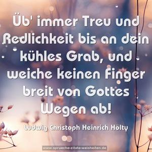 Üb' immer Treu und Redlichkeit bis an dein kühles Grab,
und weiche keinen Finger breit von Gottes Wegen ab!