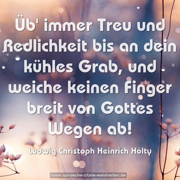 Üb' immer Treu und Redlichkeit bis an dein kühles Grab,
und weiche keinen Finger breit von Gottes Wegen ab!