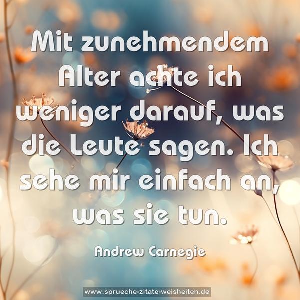 Mit zunehmendem Alter
achte ich weniger darauf, was die Leute sagen.
Ich sehe mir einfach an, was sie tun.