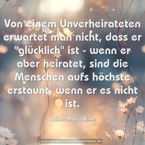 Von einem Unverheirateten erwartet man nicht,
dass er "glücklich" ist -
wenn er aber heiratet, sind die Menschen aufs höchste erstaunt, wenn er es nicht ist. 