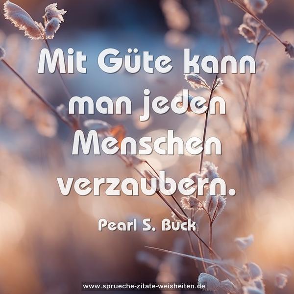 Mit Güte kann man jeden Menschen verzaubern.