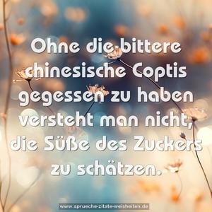 Ohne die bittere chinesische Coptis gegessen zu haben
versteht man nicht, die Süße des Zuckers zu schätzen.