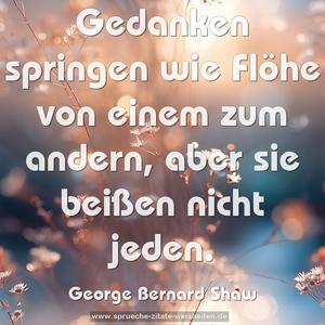 Gedanken springen wie Flöhe von einem zum andern,
aber sie beißen nicht jeden.