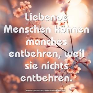 Liebende Menschen können manches entbehren,
weil sie nichts entbehren.