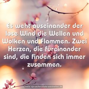 Es weht auseinander der lose Wind
die Wellen und Wolken und Flammen.
Zwei Herzen, die füreinander sind,
die finden sich immer zusammen.