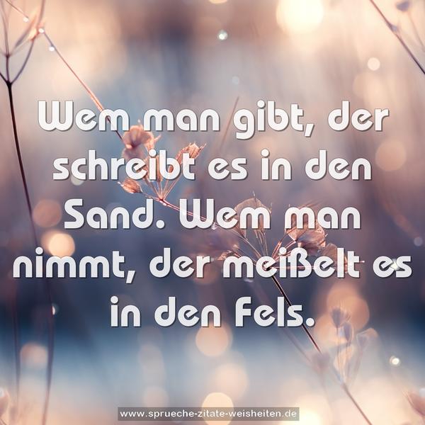 Wem man gibt, der schreibt es in den Sand.
Wem man nimmt, der meißelt es in den Fels.