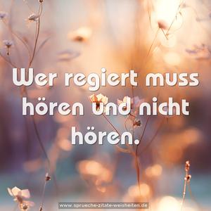 Wer regiert muss hören und nicht hören.