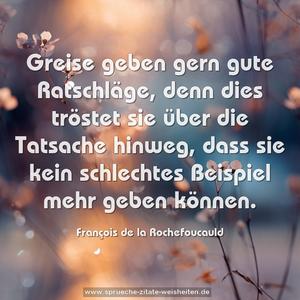 Greise geben gern gute Ratschläge,
denn dies tröstet sie über die Tatsache hinweg,
dass sie kein schlechtes Beispiel mehr geben können.