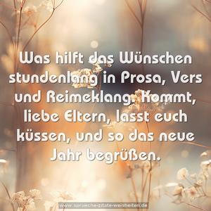 Was hilft das Wünschen stundenlang
in Prosa, Vers und Reimeklang.
Kommt, liebe Eltern, lasst euch küssen,
und so das neue Jahr begrüßen.