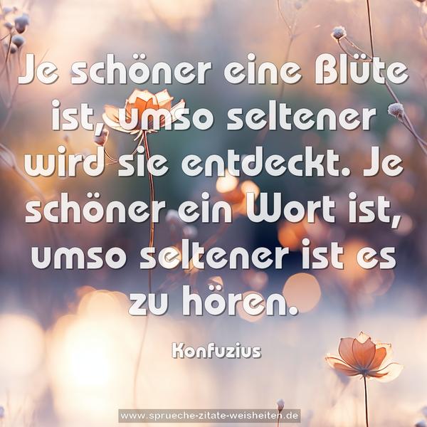 Je schöner eine Blüte ist,
umso seltener wird sie entdeckt.
Je schöner ein Wort ist,
umso seltener ist es zu hören.