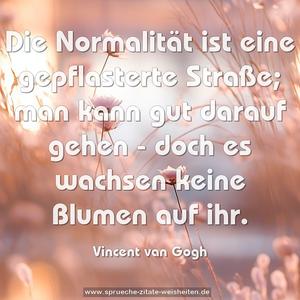 Die Normalität ist eine gepflasterte Straße;
man kann gut darauf gehen -
doch es wachsen keine Blumen auf ihr. 