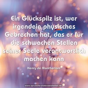 Ein Glückspilz ist, wer irgendein physisches Gebrechen hat, das er für die schwachen Stellen seiner Seele verantwortlich machen kann