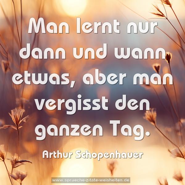 Man lernt nur dann und wann etwas,
aber man vergisst den ganzen Tag.