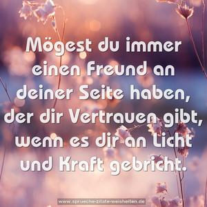 Mögest du immer einen Freund an deiner Seite haben,
der dir Vertrauen gibt,
wenn es dir an Licht und Kraft gebricht.