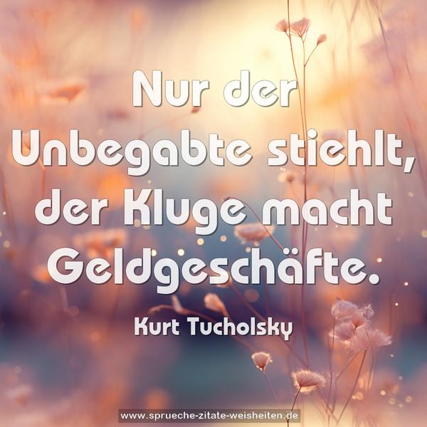Nur der Unbegabte stiehlt,
der Kluge macht Geldgeschäfte.