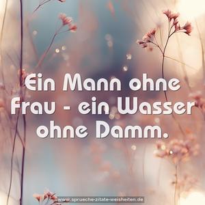 Ein Mann ohne Frau - ein Wasser ohne Damm.