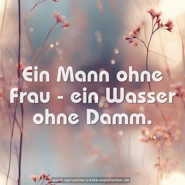 Ein Mann ohne Frau - ein Wasser ohne Damm.