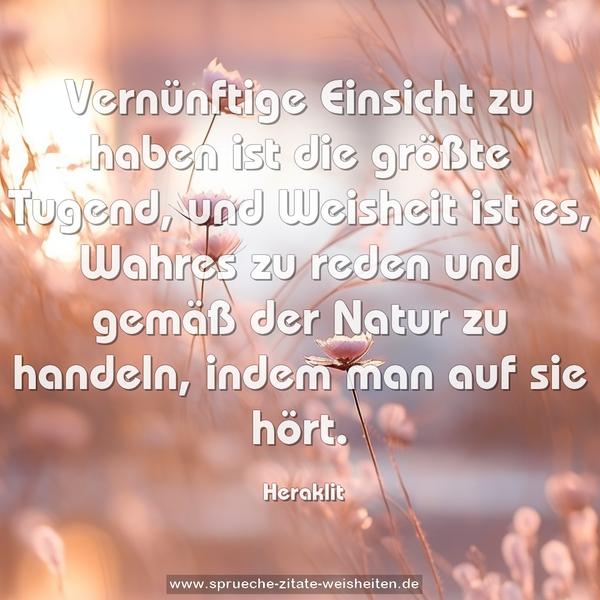 Vernünftige Einsicht zu haben ist die größte Tugend,
und Weisheit ist es, Wahres zu reden
und gemäß der Natur zu handeln, indem man auf sie hört.