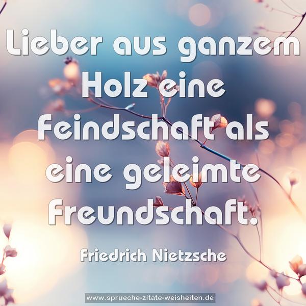Lieber aus ganzem Holz eine Feindschaft
als eine geleimte Freundschaft.