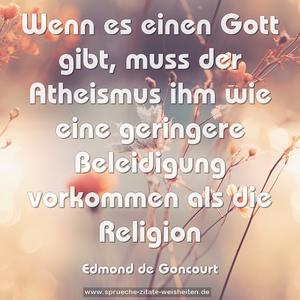 Wenn es einen Gott gibt,
muss der Atheismus ihm wie eine geringere Beleidigung vorkommen als die Religion