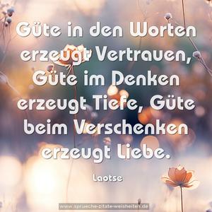 Güte in den Worten erzeugt Vertrauen,
Güte im Denken erzeugt Tiefe,
Güte beim Verschenken erzeugt Liebe.