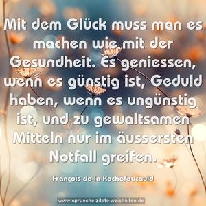 Mit dem Glück muss man es machen wie mit der Gesundheit.
Es geniessen, wenn es günstig ist,
Geduld haben, wenn es ungünstig ist,
und zu gewaltsamen Mitteln nur im äussersten Notfall greifen.