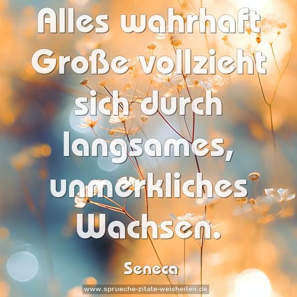 Alles wahrhaft Große vollzieht sich durch langsames, unmerkliches Wachsen. 