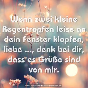 Wenn zwei kleine Regentropfen
leise an dein Fenster klopfen,
liebe ..., denk bei dir,
dass es Grüße sind von mir.