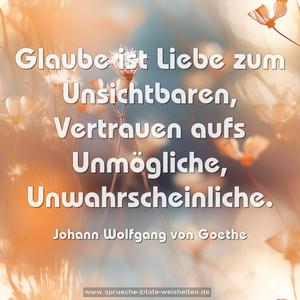 Glaube ist Liebe zum Unsichtbaren,
Vertrauen aufs Unmögliche, Unwahrscheinliche.